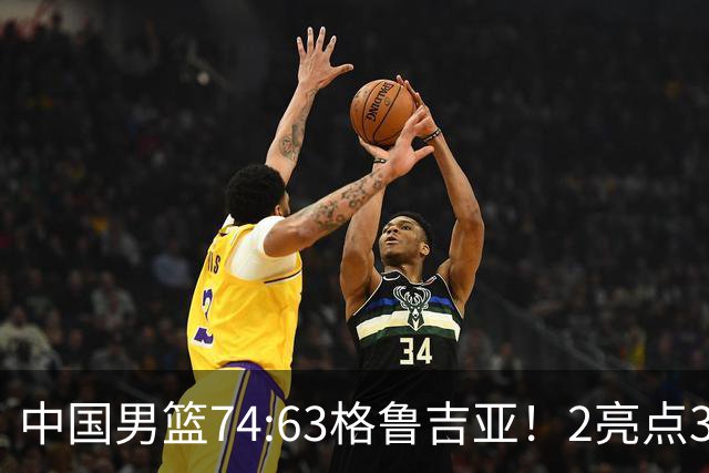 中国男篮74:63格鲁吉亚！2亮点3不足，靠2后卫撑场面，进攻出问题