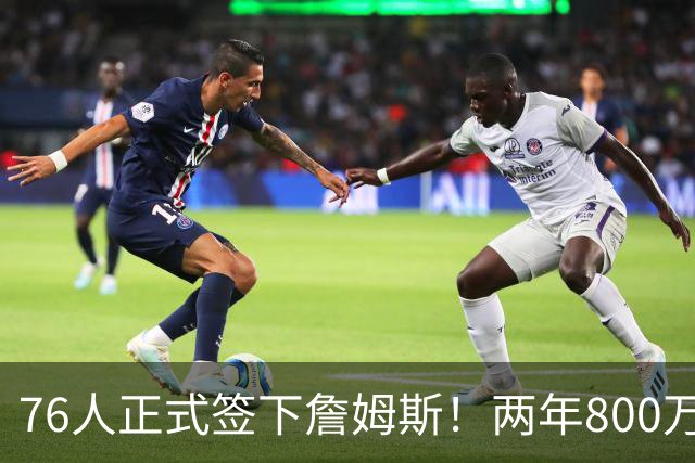 76人正式签下詹姆斯！两年800万+15%交易保证金 夺冠赔率排第三