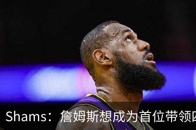 Shams：詹姆斯想成为首位带领四支球队夺冠的球员